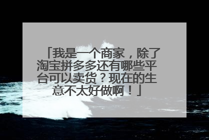 我是一个商家,除了淘宝拼多多还有哪些平台可以卖货?现在的生意不太好做啊!