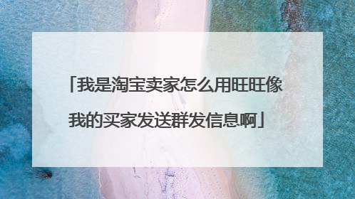 我是淘宝卖家怎么用旺旺像我的买家发送群发信息啊