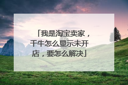 我是淘宝卖家,千牛怎么显示未开店,要怎么解决