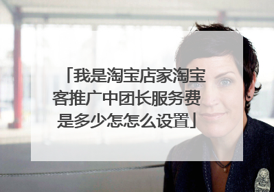 我是淘宝店家淘宝客推广中团长服务费是多少怎怎么设置