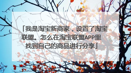 我是淘宝新商家,设置了淘宝联盟。怎么在淘宝联盟APP里找到自己的商品进行分享