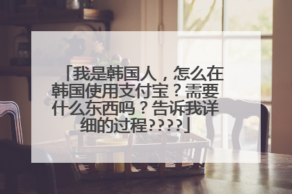 我是韩国人,怎么在韩国使用支付宝?需要什么东西吗?告诉我详细的过程????