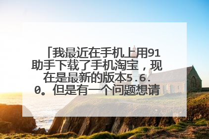 我最近在手机上用91助手下载了手机淘宝，现在是最新的版本5.6.0。但是有一个问题想请教大家，当我