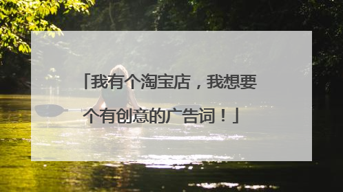 我有个淘宝店,我想要个有创意的广告词!