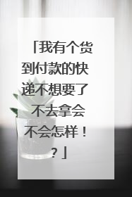 我有个货到付款的快递不想要了 不去拿会不会怎样!?