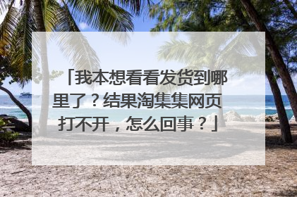 我本想看看发货到哪里了?结果淘集集网页打不开,怎么回事?
