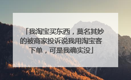 我淘宝买东西,莫名其妙的被商家投诉说我用淘宝客下单,可是我确实没
