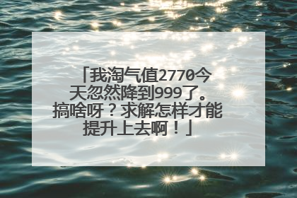 我淘气值2770今天忽然降到999了。搞啥呀?求解怎样才能提升上去啊!