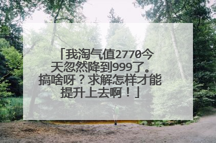 我淘气值2770今天忽然降到999了。搞啥呀?求解怎样才能提升上去啊!