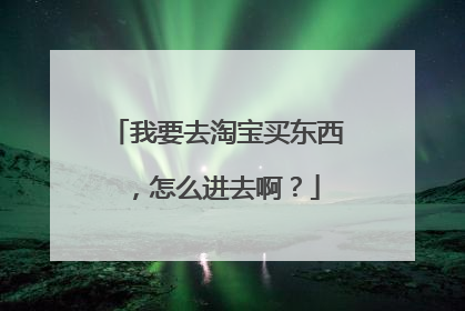 我要去淘宝买东西，怎么进去啊？