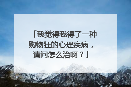 我觉得我得了一种购物狂的心理疾病,请问怎么治啊?