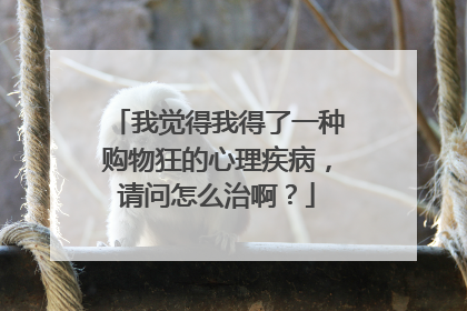 我觉得我得了一种购物狂的心理疾病,请问怎么治啊?