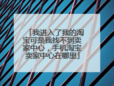 我进入了我的淘宝可是我找不到卖家中心,手机淘宝卖家中心在哪里