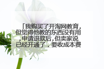 我购买了开淘网教育,但觉得他教的东西没有用,申请退款后,但卖家说已经开通了,要收成本费。不退款咋办