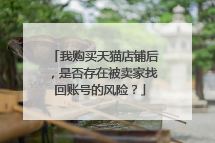 我购买天猫店铺后,是否存在被卖家找回账号的风险?