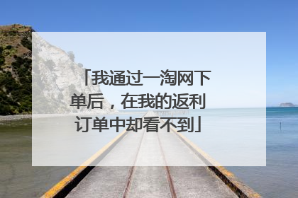 我通过一淘网下单后,在我的返利订单中却看不到