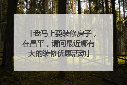 我马上要装修房子,在昌平,请问最近哪有大的装修优惠活动