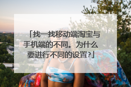 找一找移动端淘宝与手机端的不同。为什么要进行不同的设置?