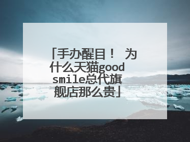 手办醒目! 为什么天猫goodsmile总代旗舰店那么贵