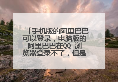 手机版的阿里巴巴可以登录，电脑版的阿里巴巴在QQ 浏览器登录不了，但是淘宝电脑版的又可以在QQ 浏？