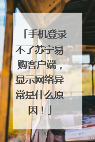 手机登录不了苏宁易购客户端,显示网络异常是什么原因!