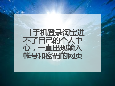 手机登录淘宝进不了自己的个人中心，一直出现输入帐号和密码的网页，只能在淘宝首页，这是怎么回事？该...