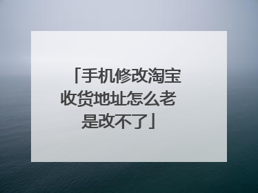 手机修改淘宝收货地址怎么老是改不了