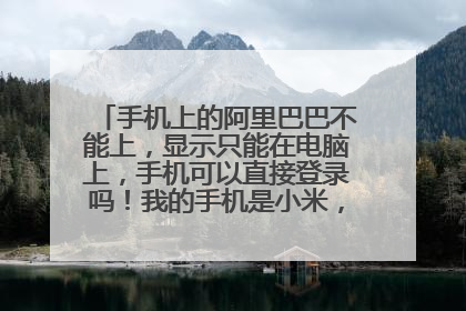 手机上的阿里巴巴不能上，显示只能在电脑上，手机可以直接登录吗！我的手机是小米，具体流程求解。