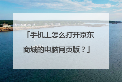 手机上怎么打开京东商城的电脑网页版?