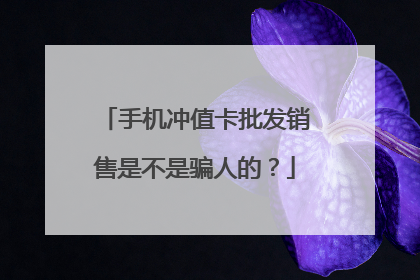 手机冲值卡批发销售是不是骗人的？