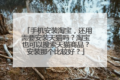 手机安装淘宝,还用需要安装天猫吗?淘宝也可以搜索天猫商品?安装那个比较好?