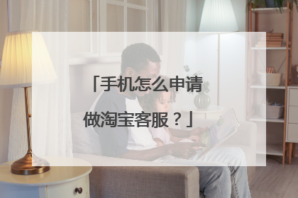 手机怎么申请做淘宝客服?