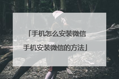 手机怎么安装微信 手机安装微信的方法