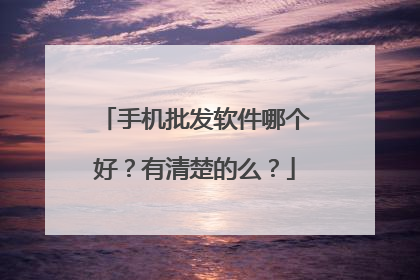 手机批发软件哪个好？有清楚的么？