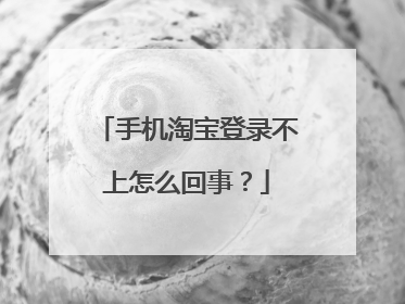 手机淘宝登录不上怎么回事？