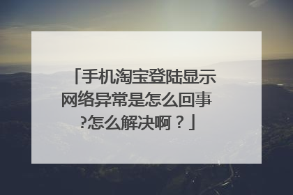 手机淘宝登陆显示网络异常是怎么回事?怎么解决啊？