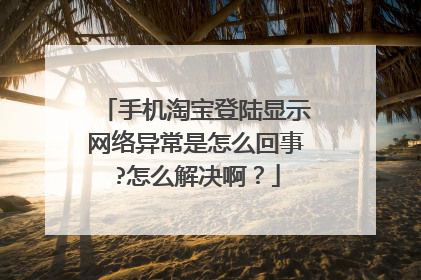手机淘宝登陆显示网络异常是怎么回事?怎么解决啊?