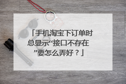 手机淘宝下订单时总显示“接口不存在”要怎么弄好？