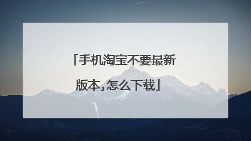 手机淘宝不要最新版本,怎么下载