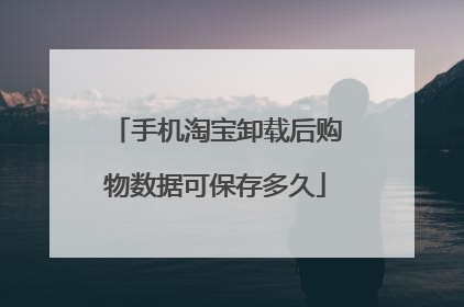 手机淘宝卸载后购物数据可保存多久