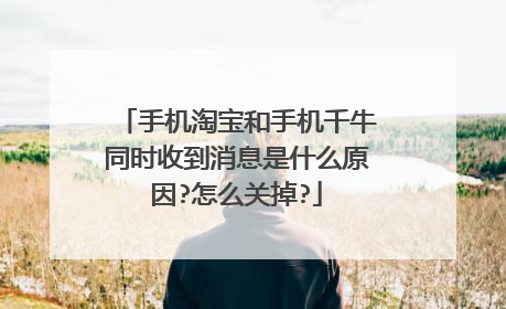 手机淘宝和手机千牛同时收到消息是什么原因?怎么关掉?