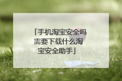 手机淘宝安全吗 需要下载什么淘宝安全助手