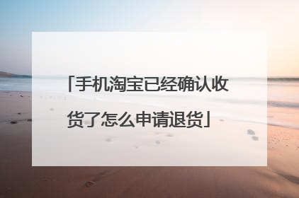手机淘宝已经确认收货了怎么申请退货