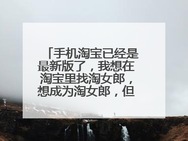 手机淘宝已经是最新版了,我想在淘宝里找淘女郎,想成为淘女郎,但是找不到淘女郎首页呢?