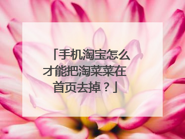 手机淘宝怎么才能把淘菜菜在首页去掉?