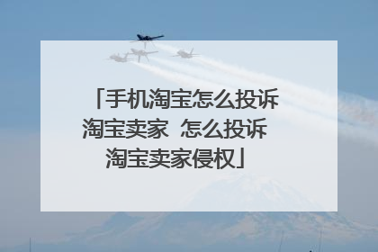 手机淘宝怎么投诉淘宝卖家 怎么投诉淘宝卖家侵权