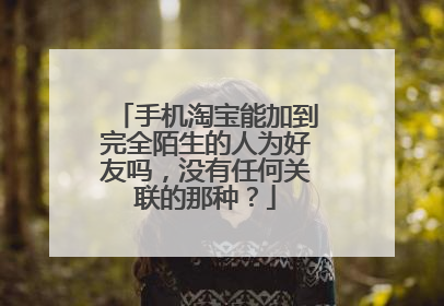 手机淘宝能加到完全陌生的人为好友吗,没有任何关联的那种?