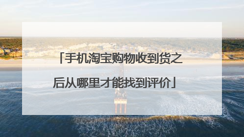 手机淘宝购物收到货之后从哪里才能找到评价