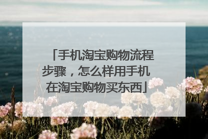 手机淘宝购物流程步骤,怎么样用手机在淘宝购物买东西