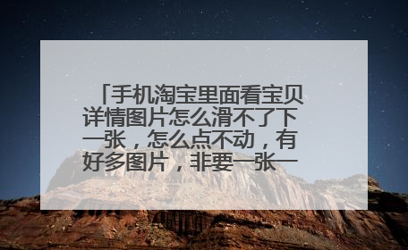 手机淘宝里面看宝贝详情图片怎么滑不了下一张,怎么点不动,有好多图片,非要一张一张的点开才可以